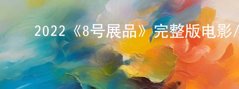 陈于林的动漫综艺大全,2022《8号展品》完整版电影/在线观看/百度云-美剧天堂